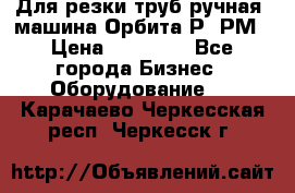 Для резки труб(ручная) машина Орбита-Р, РМ › Цена ­ 80 000 - Все города Бизнес » Оборудование   . Карачаево-Черкесская респ.,Черкесск г.